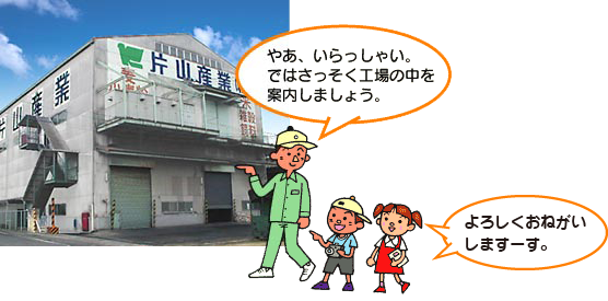 やあ、いらっしゃい。さそく工場の中を案内しよう